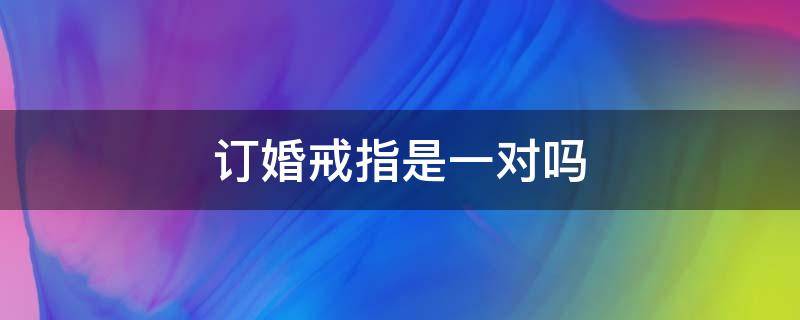 订婚戒指是一对吗（订婚戒指是一对吗还是两对）