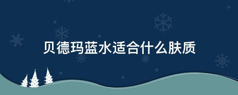 贝德玛蓝水适合什么肤质 贝德玛蓝水适合什么肤质用