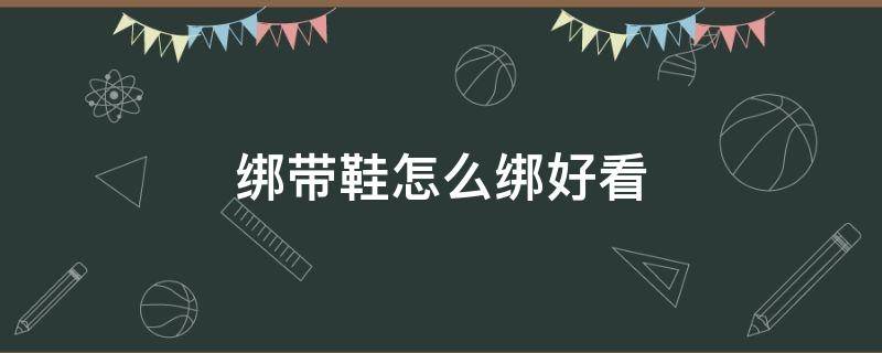 绑带鞋怎么绑好看 绑带鞋怎么绑?