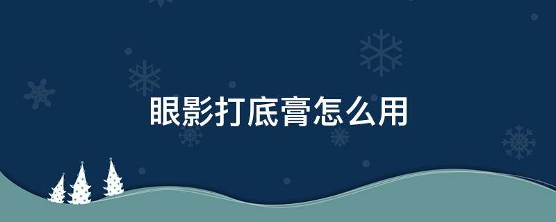 眼影打底膏怎么用 眼影打底膏怎么用视频