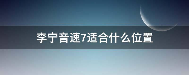 李宁音速7适合什么位置（李宁音速7大概多少钱）