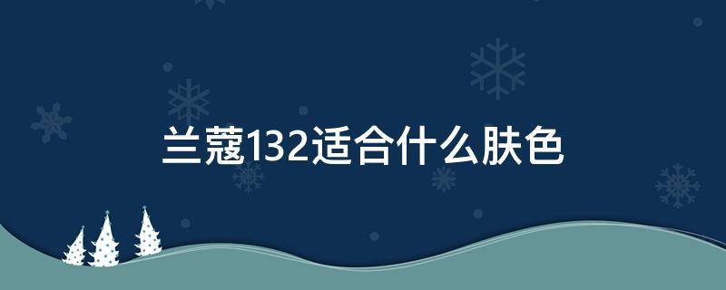 兰蔻132适合什么肤色（兰蔻132适合什么肤色用）