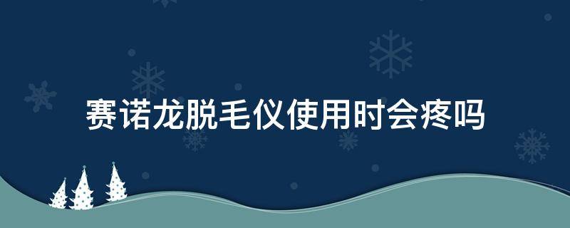 赛诺龙脱毛仪使用时会疼吗 赛诺龙脱毛仪使用说明