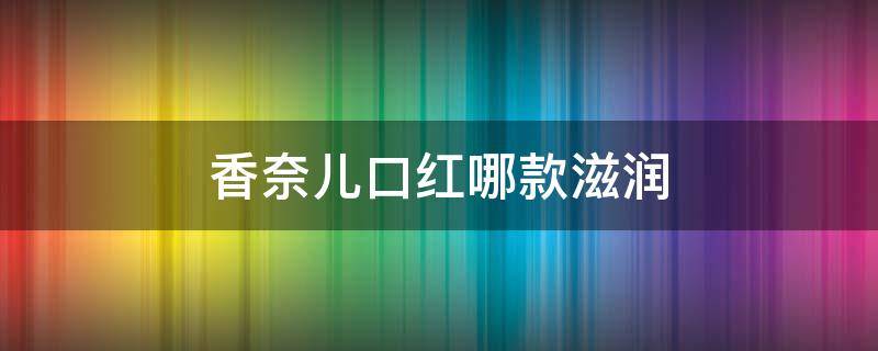 香奈儿口红哪款滋润 香奈儿口红哪款滋润度好