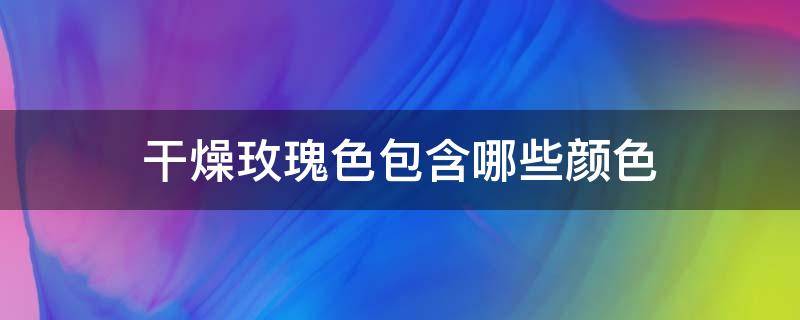 干燥玫瑰色包含哪些颜色 干玫瑰色是什么颜色