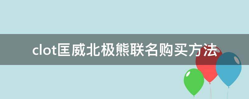 clot匡威北极熊联名购买方法 匡威北极熊怎么样