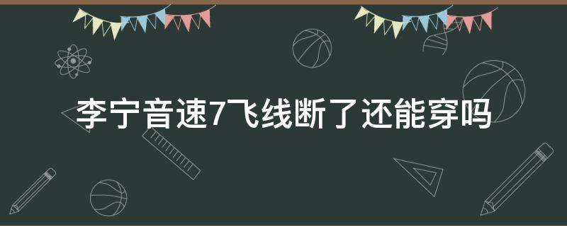 李宁音速7飞线断了还能穿吗 李宁音速七怎么样