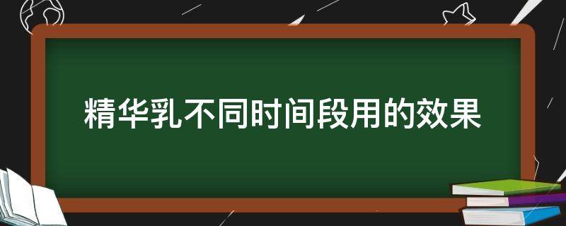 精华乳不同时间段用的效果（精华乳使用频率）