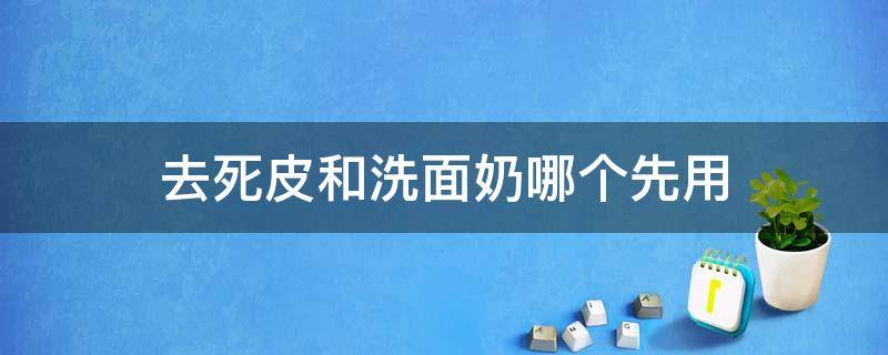 去死皮和洗面奶哪个先用 去死皮洗面奶哪种好