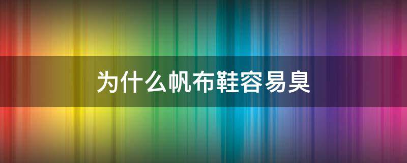 为什么帆布鞋容易臭（为什么帆布鞋穿久了会臭）