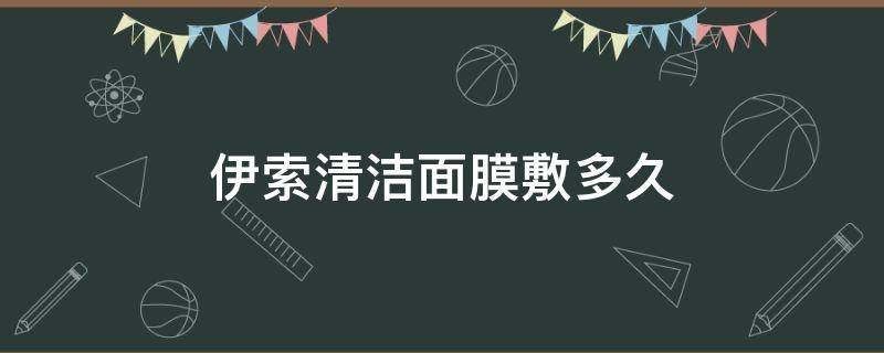 伊索清洁面膜敷多久（伊索清洁面膜保质期怎么看）