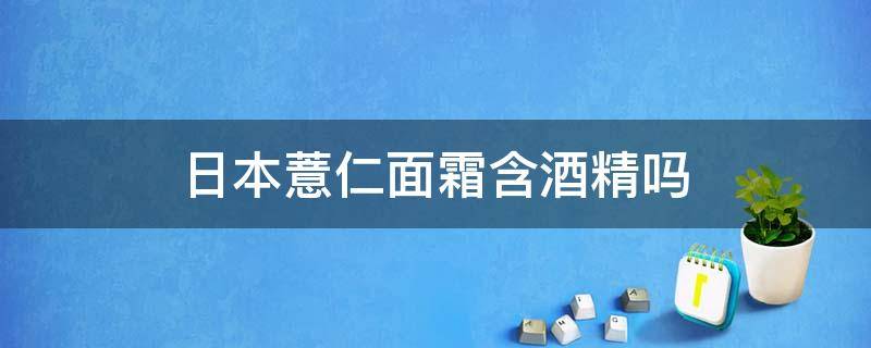 日本薏仁面霜含酒精吗 日本薏仁面霜含酒精吗