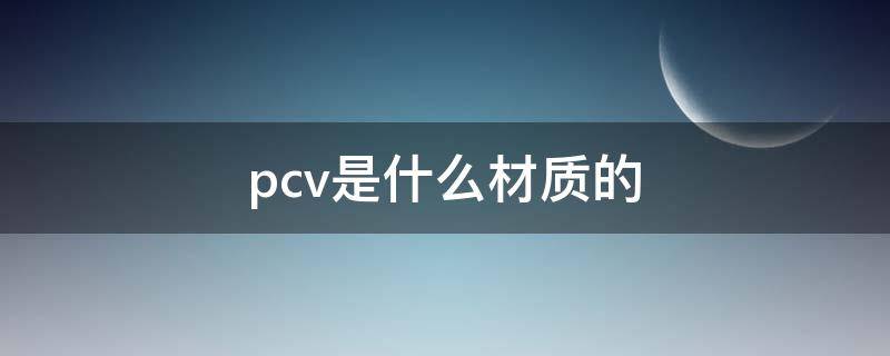 pcv是什么材质的（pcv是什么材质的图片）