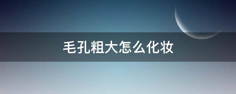 毛孔粗大怎么化妆（毛孔粗大怎么化妆不显毛孔）