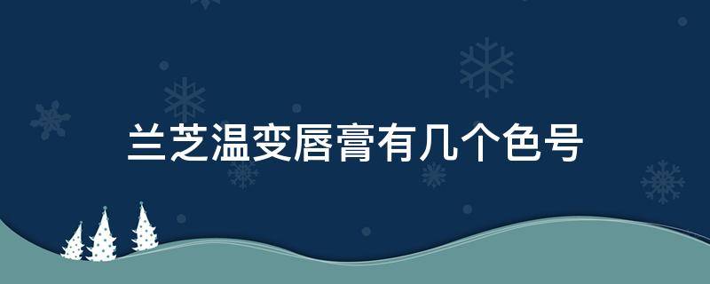 兰芝温变唇膏有几个色号（兰芝温变唇膏有几个色号区别）