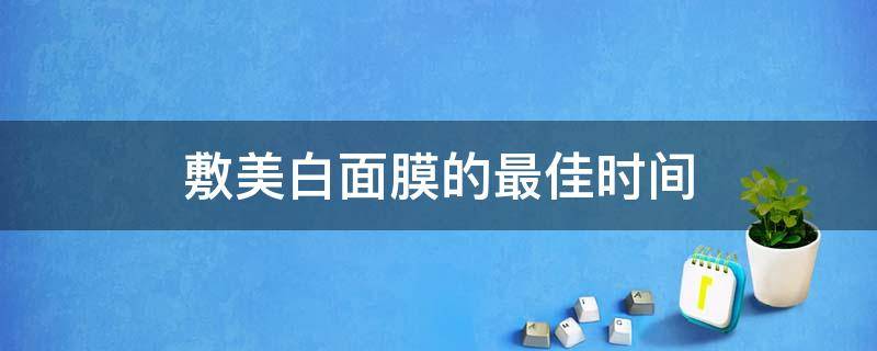 敷美白面膜的最佳时间 皮肤怎么才能越来越白