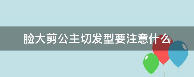 脸大剪公主切发型要注意什么（脸大公主切剪到哪里好）