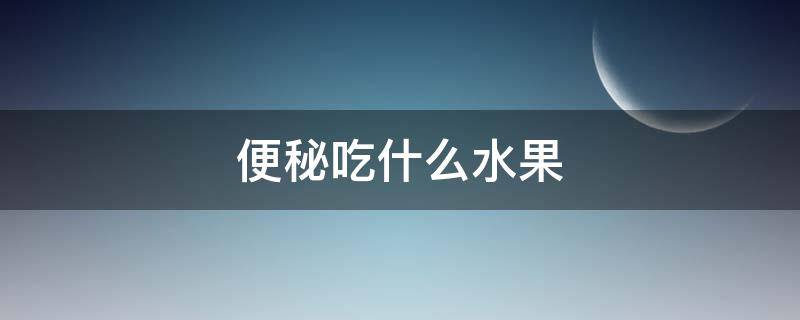 便秘吃什么水果（便秘吃什么水果效果最好）