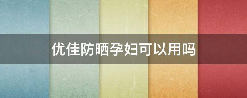 优佳防晒孕妇可以用吗 优佳防晒孕妇可以用吗女性