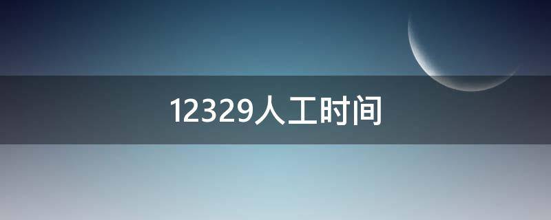 12329人工时间 12329人工时间深圳