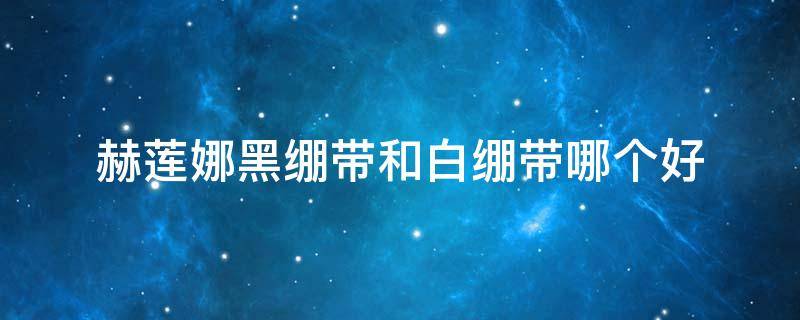 赫莲娜黑绷带和白绷带哪个好（赫莲娜黑绷带和白绷带适合什么肤质）