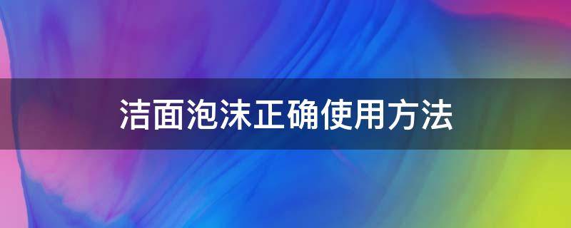 洁面泡沫正确使用方法（洁面泡沫正确使用方法图片）