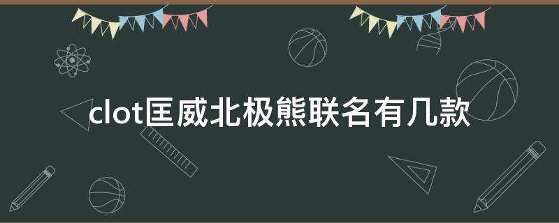 clot匡威北极熊联名有几款 匡威北极熊发售多少双