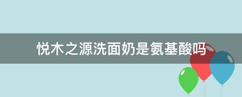 悦木之源洗面奶是氨基酸吗（悦木之源洗面奶好吗）