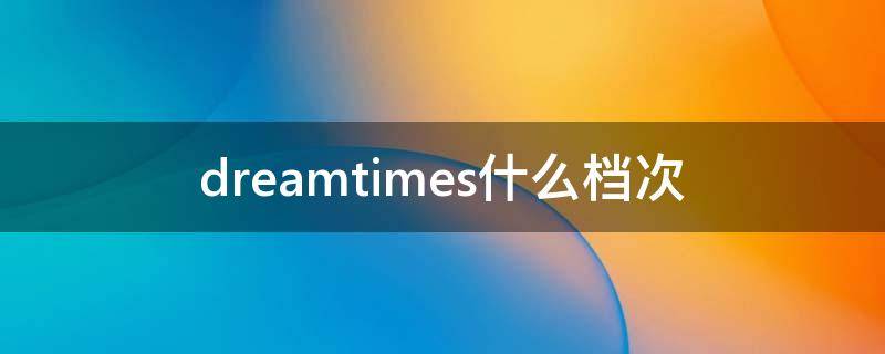 dreamtimes什么档次 dreamtimes属于几线品牌