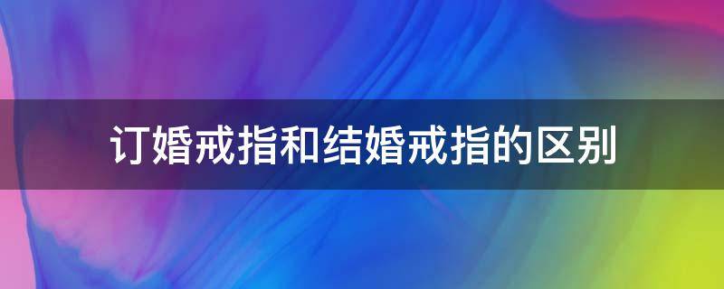 订婚戒指和结婚戒指的区别（订婚戒指和结婚戒指的区别何在?）