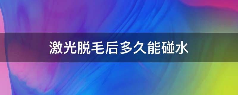 激光脱毛后多久能碰水（激光脱毛后多久能碰水洗澡）