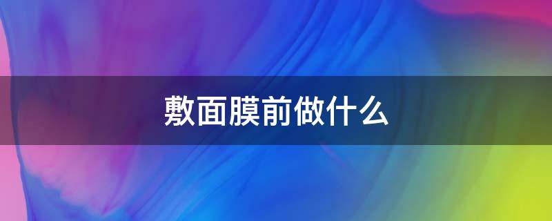 敷面膜前做什么 敷面膜前做什么护肤