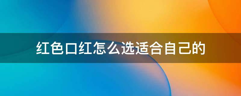 红色口红怎么选适合自己的 红色口红怎么选适合自己的色号