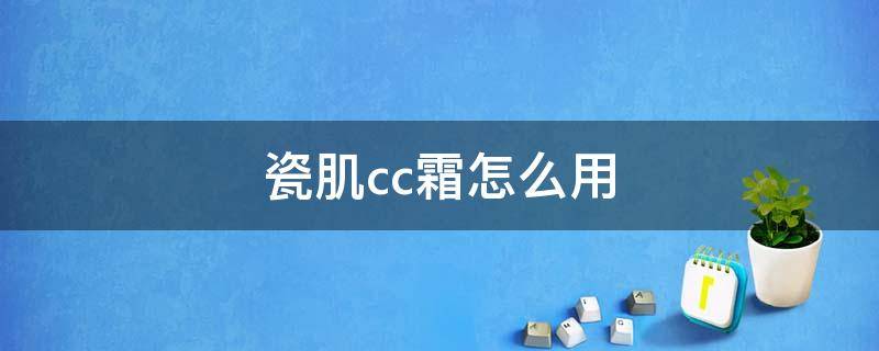 瓷肌cc霜怎么用（瓷肌cc霜到底好不好）