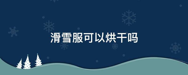 滑雪服可以烘干吗（滑雪服能干洗吗?）