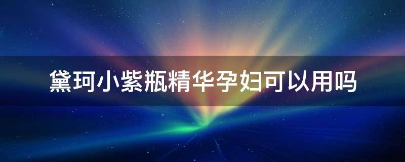 黛珂小紫瓶精华孕妇可以用吗 黛珂小紫瓶精华孕妇可以用吗女性