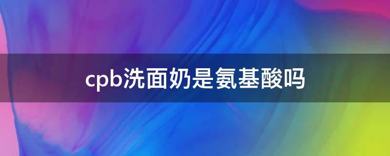 cpb洗面奶是氨基酸吗（cpb洗面奶是氨基酸还是皂基洗面奶）