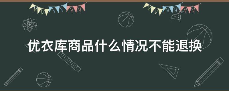 优衣库商品什么情况不能退换 优衣库什么不可以退