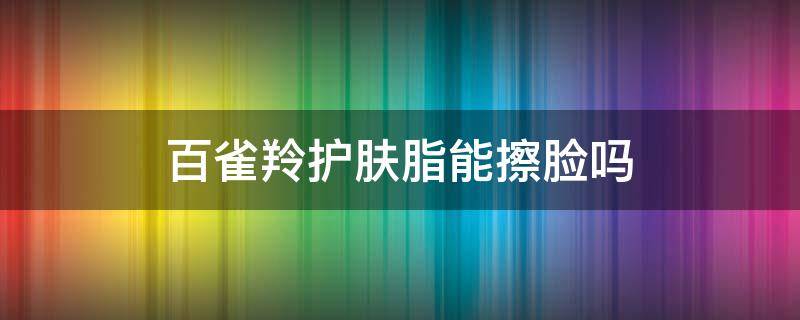 百雀羚护肤脂能擦脸吗 百雀羚护肤脂能擦脸吗