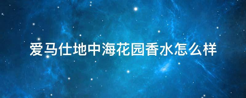 爱马仕地中海花园香水怎么样（爱马仕地中海花园香水适合多大年纪）