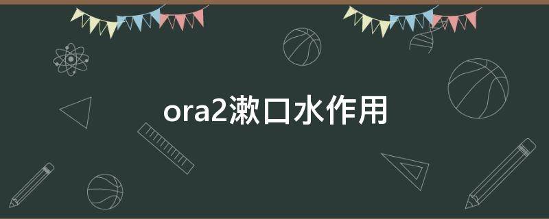 ora2漱口水作用（ora2漱口水哪个味道好）