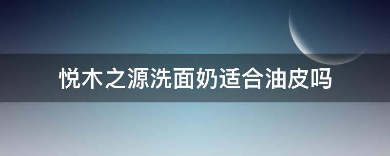 悦木之源洗面奶适合油皮吗 悦木之源洗面奶适合什么肤质