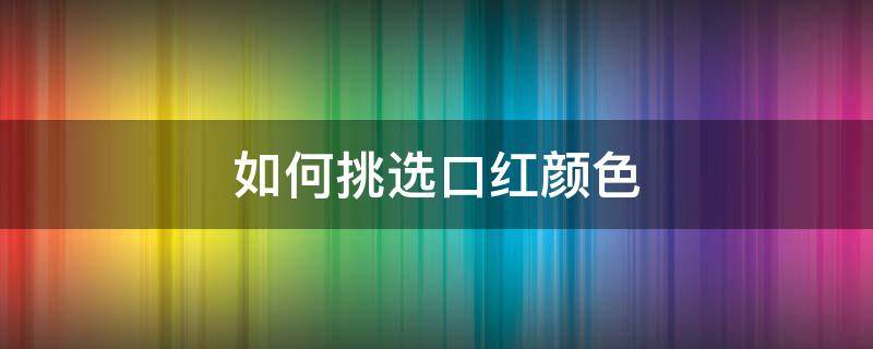 如何挑选口红颜色 如何挑选口红颜色