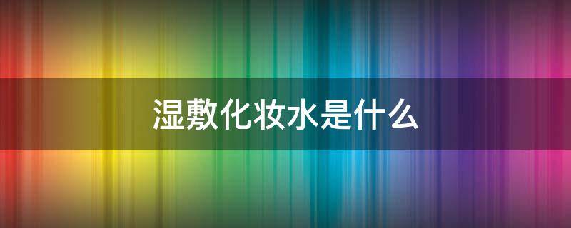 湿敷化妆水是什么 湿敷化妆水用什么化妆棉