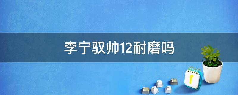 李宁驭帅12耐磨吗 驭帅12low耐磨吗