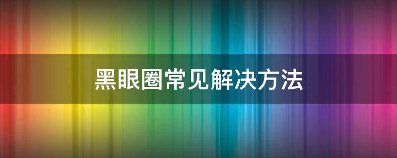 黑眼圈常见解决方法 黑眼圈常见解决方法图片