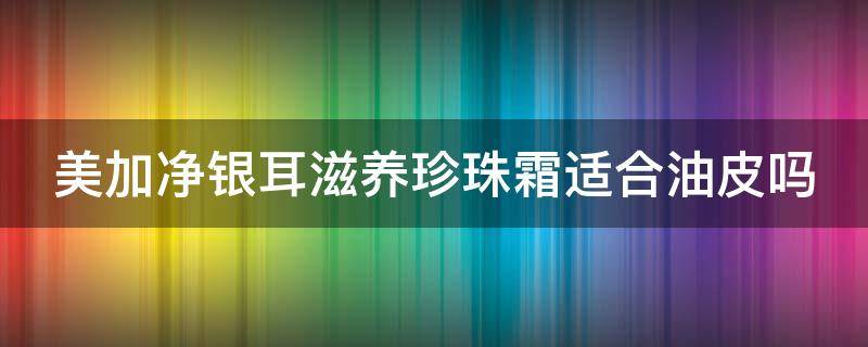 美加净银耳滋养珍珠霜适合油皮吗 美加净银耳珍珠滋养霜适合油性痘痘肌肤使用吗