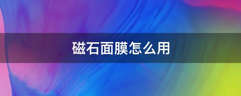 磁石面膜怎么用 磁石面膜怎么用效果好