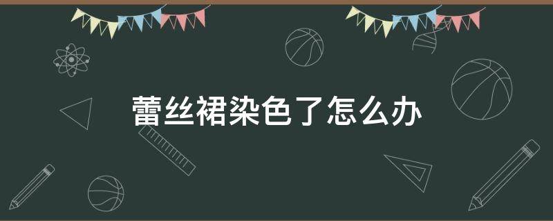 蕾丝裙染色了怎么办 蕾丝裙染色了怎么办呢