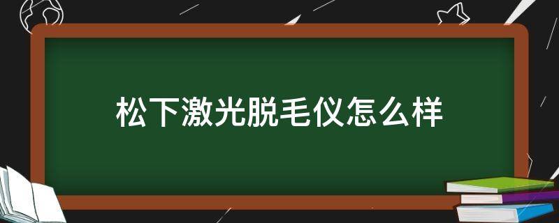 松下激光脱毛仪怎么样（松下激光脱毛仪好用吗）